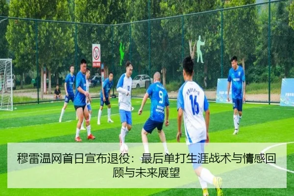 穆雷温网首日宣布退役：最后单打生涯战术与情感回顾与未来展望