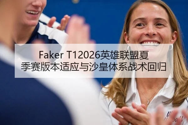 Faker T12026英雄联盟夏季赛版本适应与沙皇体系战术回归