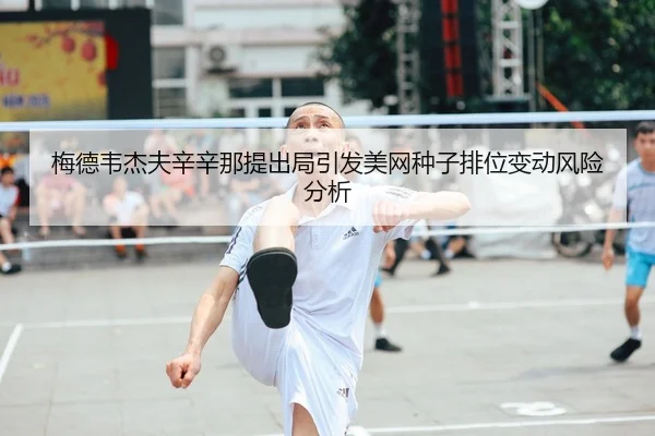 梅德韦杰夫辛辛那提出局引发美网种子排位变动风险分析